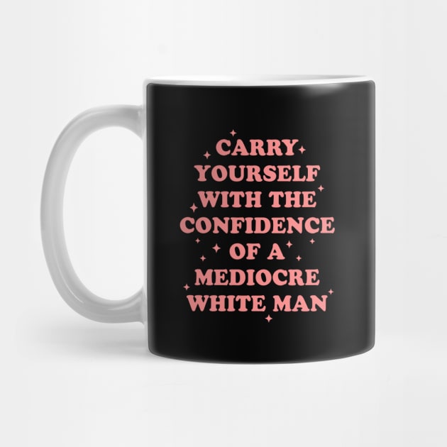 Carry Yourself With Confidence Of Mediocre White Man - Sarcastic Feminist by codeclothes